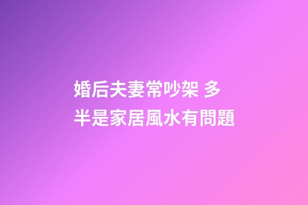 婚后夫妻常吵架 多半是家居風水有問題